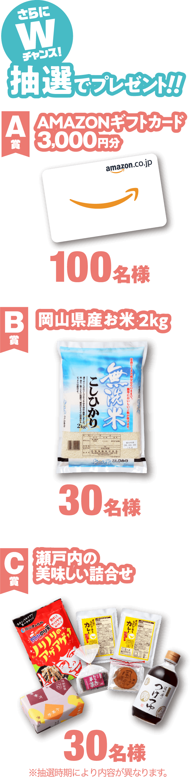 さらにWチャンス！抽選でプレゼント！【A賞】AMAZONギフトカード3,000円分：100名様／【B賞】岡山県産お米2kg：30名様／【C賞】瀬戸内の美味しい詰合せ：30名様　※抽選時期により内容が異なります。